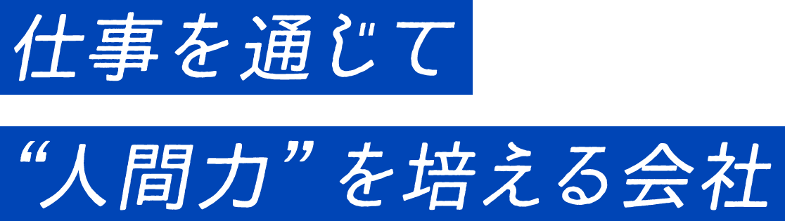 仕事を通じて “人間力”を培える会社